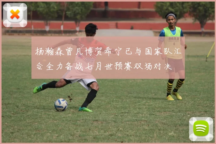 杨瀚森曾凡博贺希宁已与国家队汇合全力备战七月世预赛双场对决