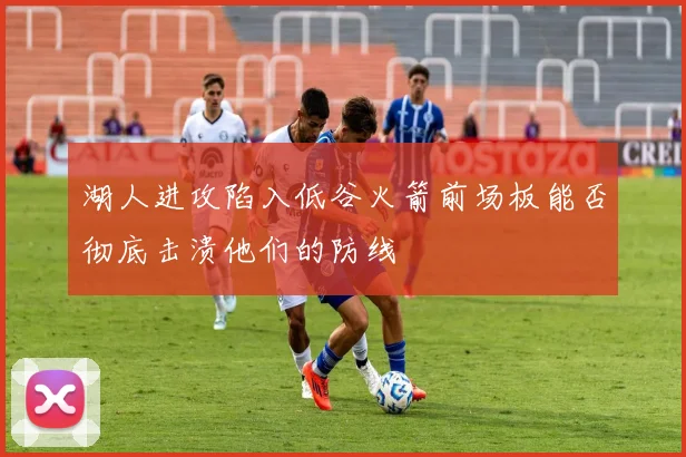 湖人进攻陷入低谷火箭前场板能否彻底击溃他们的防线