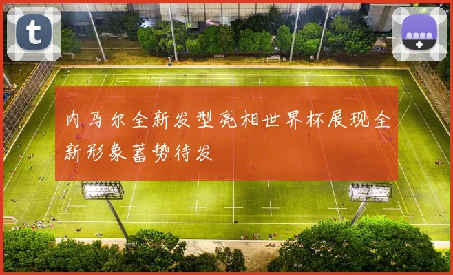 内马尔全新发型亮相世界杯展现全新形象蓄势待发