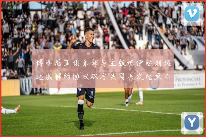 博洛尼亚俱乐部与主教练伊达利诺达成解约协议双方共同决定结束合作关系
