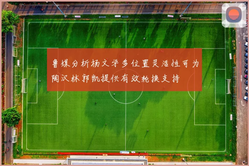 鲁媒分析杨文学多位置灵活性可为陶汉林郭凯提供有效轮换支持