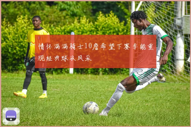情怀满满骑士10詹希望下赛季能重现经典球衣风采