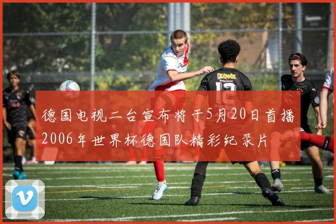 德国电视二台宣布将于5月20日首播2006年世界杯德国队精彩纪录片