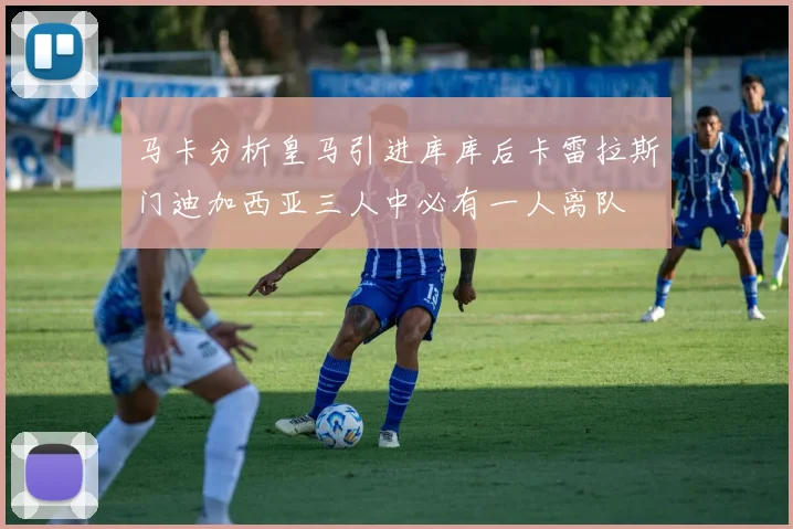 马卡分析皇马引进库库后卡雷拉斯门迪加西亚三人中必有一人离队