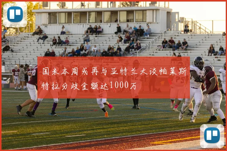 国米本周或再与亚特兰大谈帕莱斯特拉分歧金额达1000万