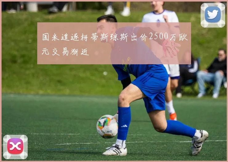 国米追逐柯蒂斯琼斯出价2500万欧元交易渐近