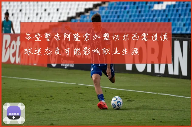 岑登警告阿隆索加盟切尔西需谨慎球迷态度可能影响职业生涯
