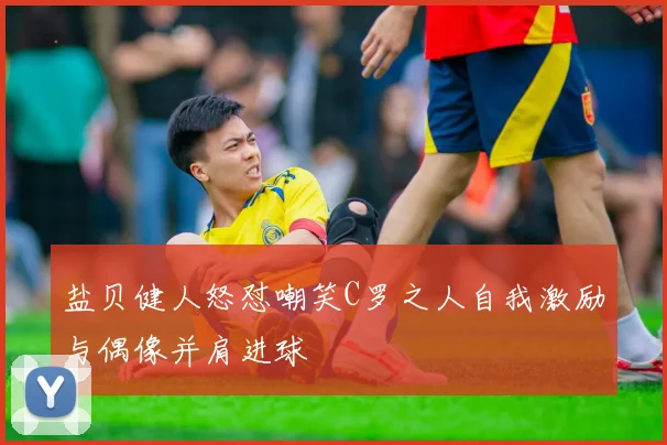 盐贝健人怒怼嘲笑C罗之人自我激励与偶像并肩进球