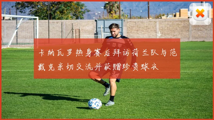 卡纳瓦罗热身赛后拜访荷兰队与范戴克亲切交流并获赠珍贵球衣
