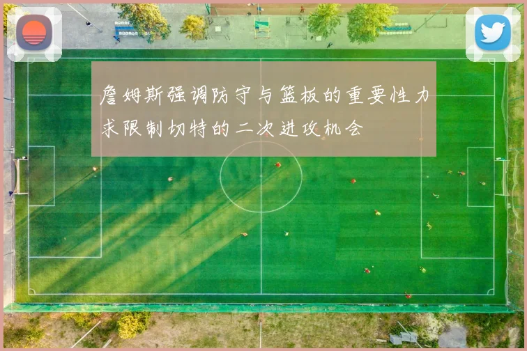 詹姆斯强调防守与篮板的重要性力求限制切特的二次进攻机会