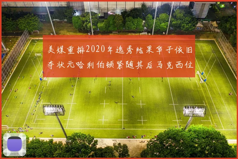 美媒重排2020年选秀结果华子依旧夺状元哈利伯顿紧随其后马克西位列探花