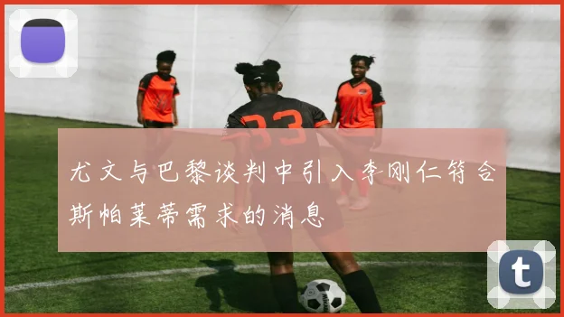 尤文与巴黎谈判中引入李刚仁符合斯帕莱蒂需求的消息