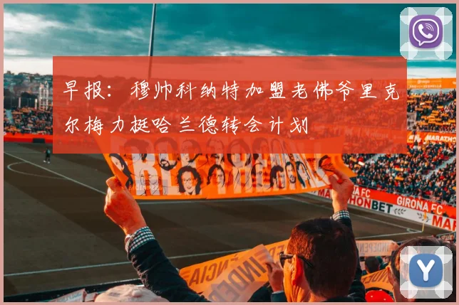 早报：穆帅科纳特加盟老佛爷里克尔梅力挺哈兰德转会计划