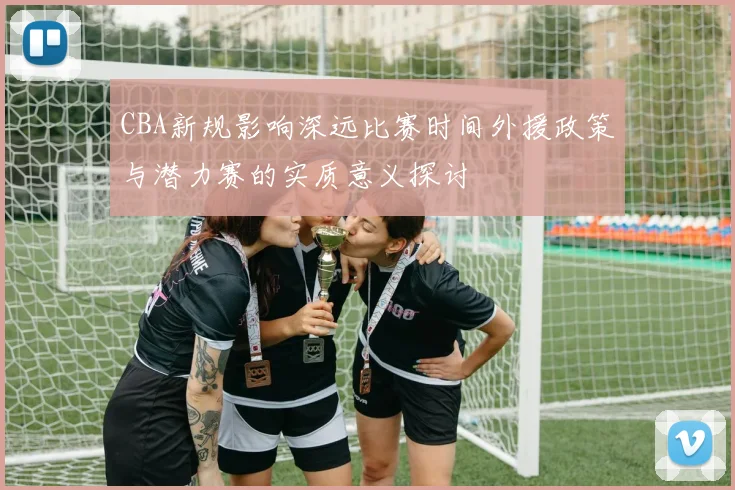 CBA新规影响深远比赛时间外援政策与潜力赛的实质意义探讨