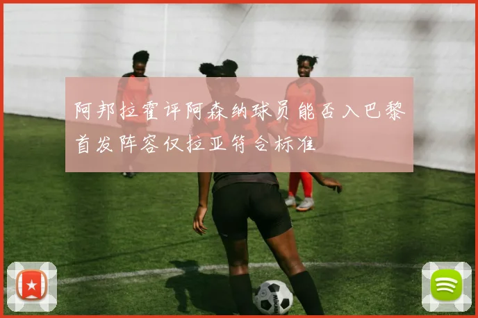 阿邦拉霍评阿森纳球员能否入巴黎首发阵容仅拉亚符合标准