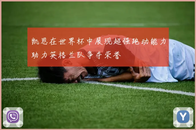 凯恩在世界杯中展现超强跑动能力助力英格兰队争夺荣誉