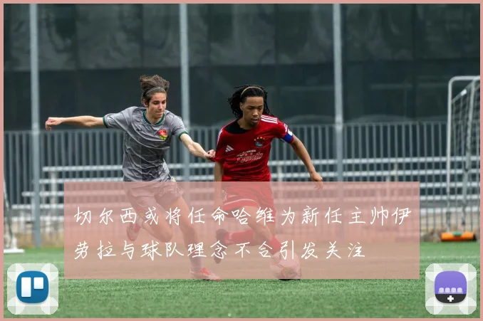 切尔西或将任命哈维为新任主帅伊劳拉与球队理念不合引发关注