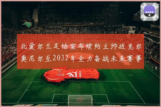 北爱尔兰足协宣布续约主帅迈克尔奥尼尔至2032年全力备战未来赛事