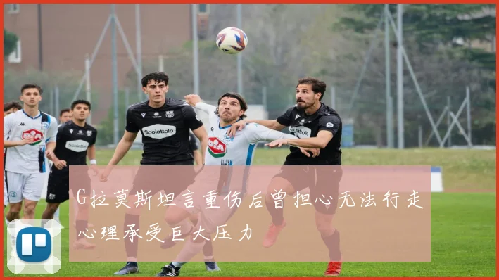 G拉莫斯坦言重伤后曾担心无法行走心理承受巨大压力