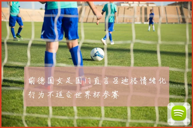 前德国女足国门直言吕迪格情绪化行为不适合世界杯参赛